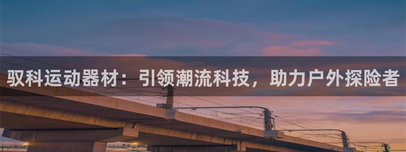 意昂体育4平台注册:驭科运动器材:引领潮流科技,助力户外探险