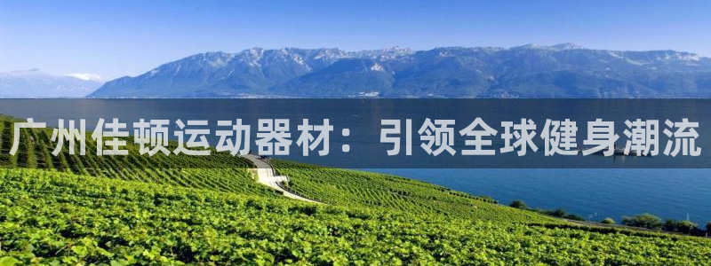 意昂4娱乐首页网站大全:广州佳顿运动器材:引领全球健身潮流