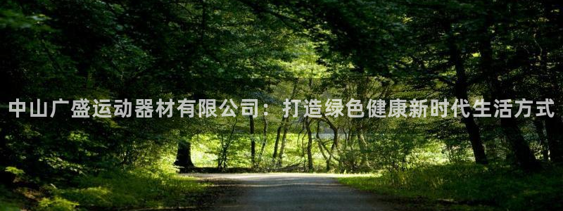 意昂体育4招商电话:中山广盛运动器材有限公司:打造绿色健康新