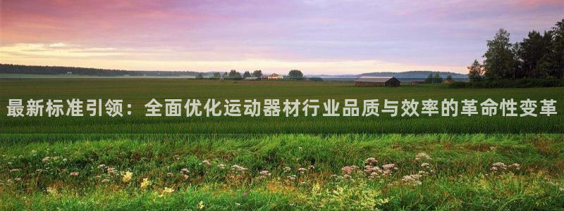 意昂4娱乐代理怎么样:最新标准引领:全面优化运动器材行业品质