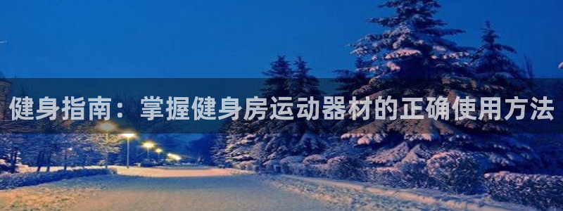 意昂体育4招商电话地址查询:健身指南:掌握健身房运动器材的正