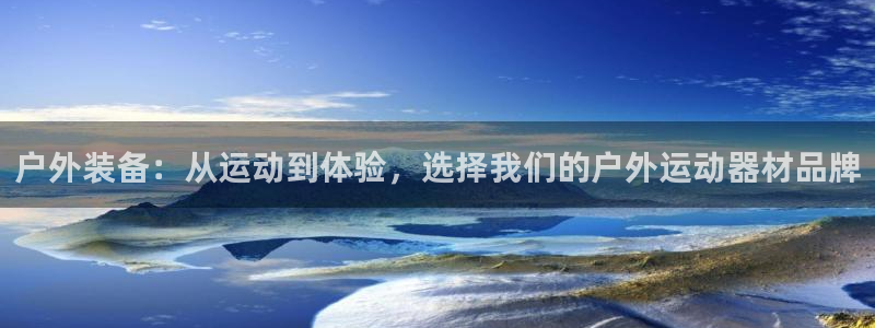 意昂体育4平台假的吗是真的吗吗:户外装备:从运动到体验,选择